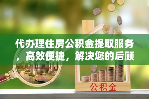 泉州代办理住房公积金提取服务，高效便捷，解决您的后顾之忧