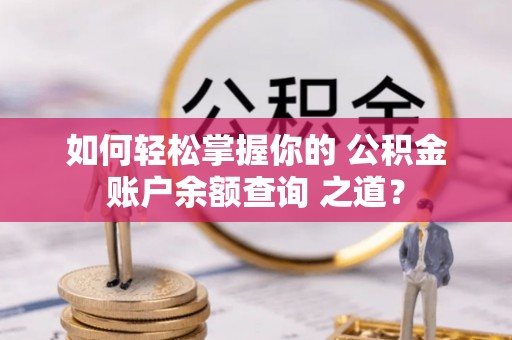 泉州如何轻松掌握你的 公积金账户余额查询 之道？