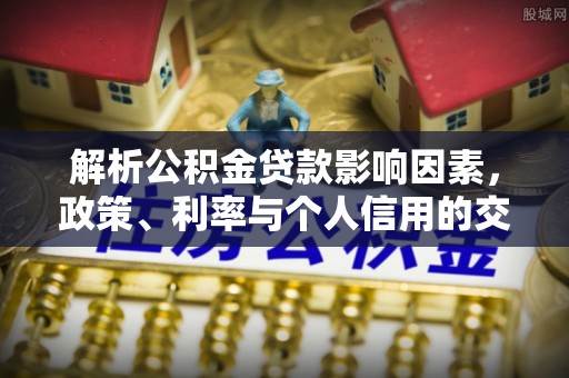 泉州解析公积金贷款影响因素，政策、利率与个人信用的交织作用