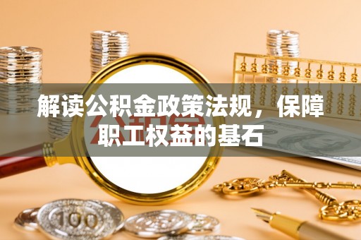 泉州解读公积金政策法规，保障职工权益的基石