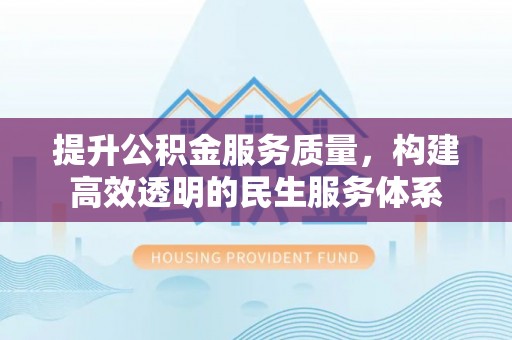 泉州提升公积金服务质量，构建高效透明的民生服务体系