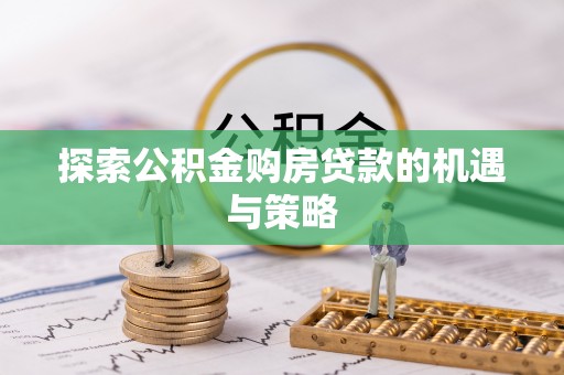 泉州探索公积金购房贷款的机遇与策略