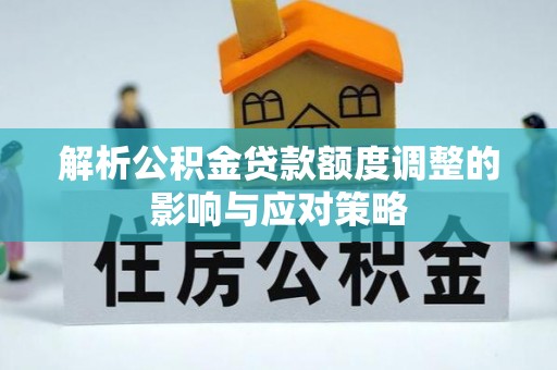 泉州解析公积金贷款额度调整的影响与应对策略