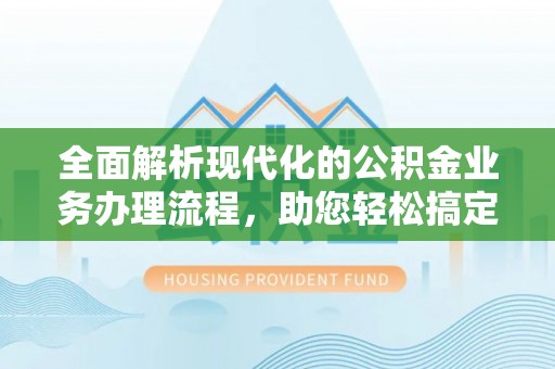 泉州全面解析现代化的公积金业务办理流程，助您轻松搞定每一笔交易