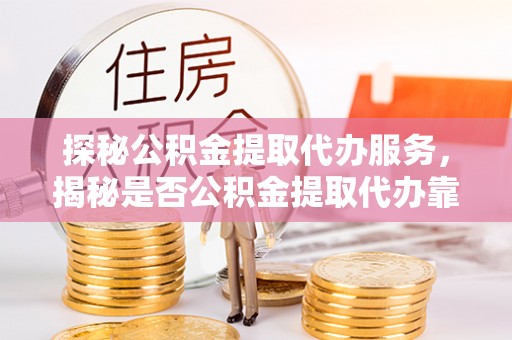 泉州探秘公积金提取代办服务，揭秘是否公积金提取代办靠谱吗？