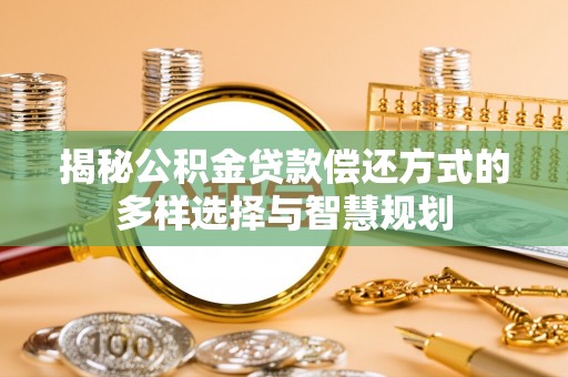 泉州揭秘公积金贷款偿还方式的多样选择与智慧规划
