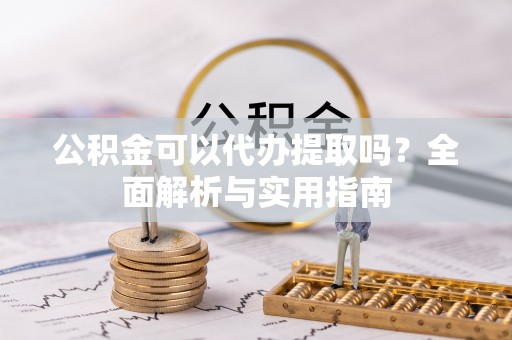 泉州公积金可以代办提取吗？全面解析与实用指南