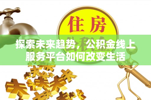 泉州探索未来趋势，公积金线上服务平台如何改变生活
