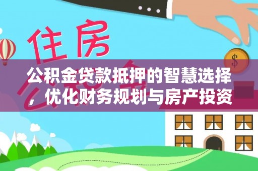 泉州公积金贷款抵押的智慧选择，优化财务规划与房产投资