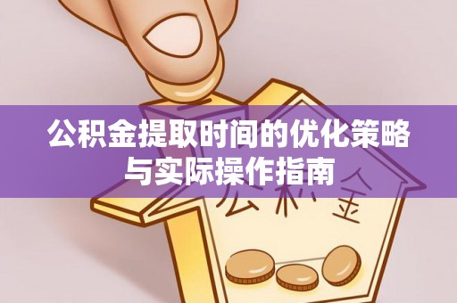 泉州公积金提取时间的优化策略与实际操作指南