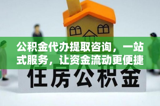 泉州公积金代办提取咨询，一站式服务，让资金流动更便捷