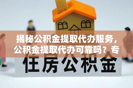 泉州揭秘公积金提取代办服务，公积金提取代办可靠吗？专业解析与实用指南