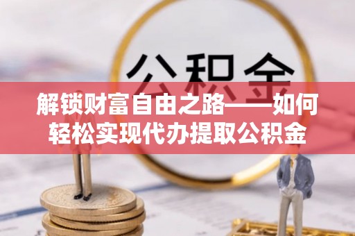 泉州解锁财富自由之路——如何轻松实现代办提取公积金