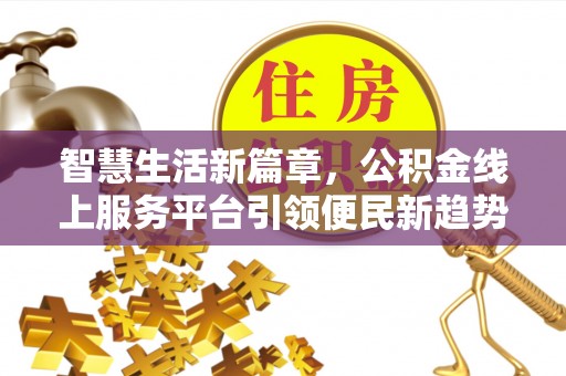 泉州智慧生活新篇章，公积金线上服务平台引领便民新趋势