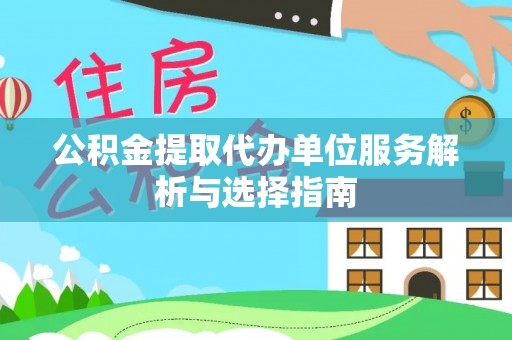泉州公积金提取代办单位服务解析与选择指南