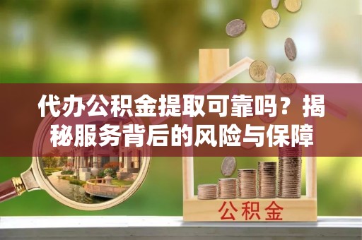 泉州代办公积金提取可靠吗？揭秘服务背后的风险与保障