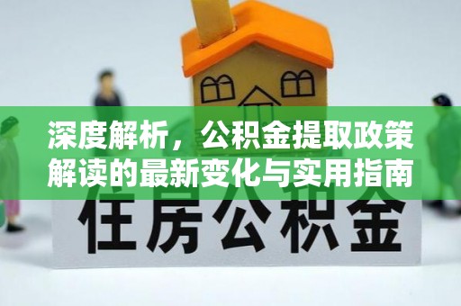 泉州深度解析，公积金提取政策解读的最新变化与实用指南