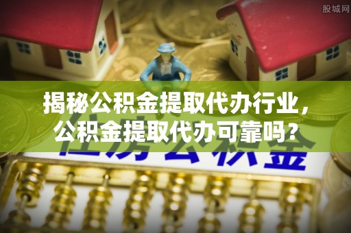 泉州揭秘公积金提取代办行业，公积金提取代办可靠吗？