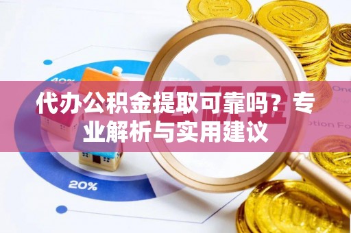 泉州代办公积金提取可靠吗？专业解析与实用建议