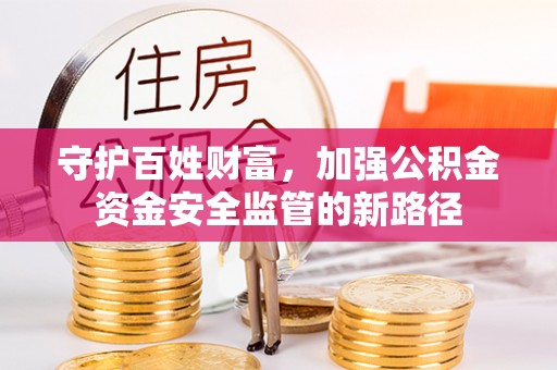 泉州守护百姓财富，加强公积金资金安全监管的新路径