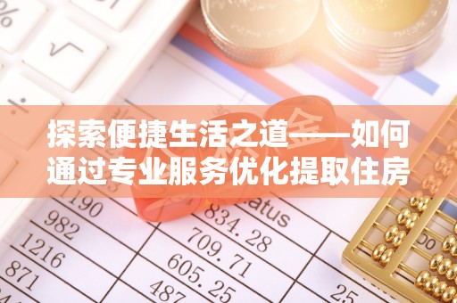 泉州探索便捷生活之道——如何通过专业服务优化提取住房公积金代办体验