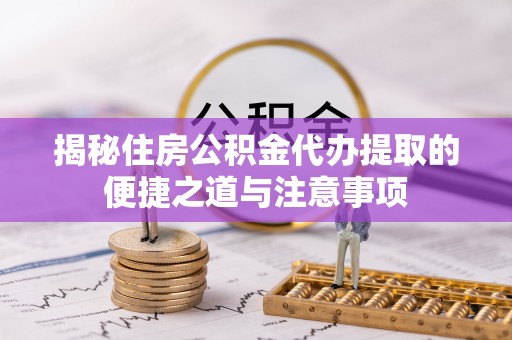 泉州揭秘住房公积金代办提取的便捷之道与注意事项