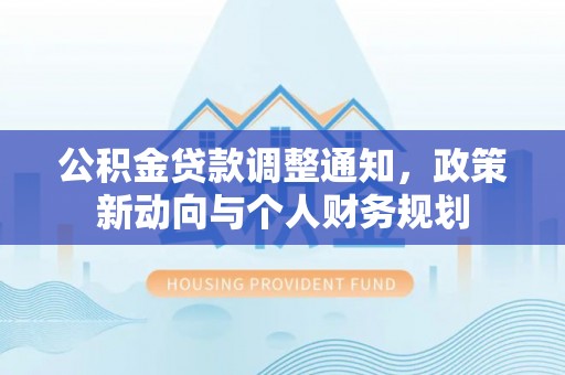 泉州公积金贷款调整通知，政策新动向与个人财务规划