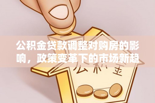 泉州公积金贷款调整对购房的影响，政策变革下的市场新趋势