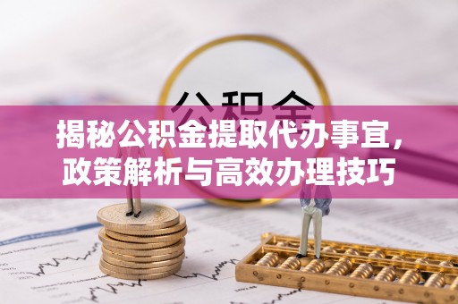 泉州揭秘公积金提取代办事宜，政策解析与高效办理技巧