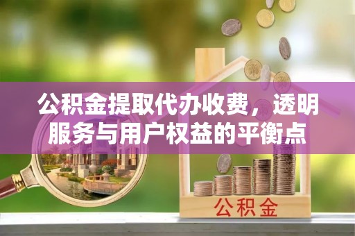 泉州公积金提取代办收费，透明服务与用户权益的平衡点