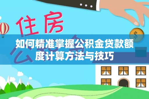 泉州如何精准掌握公积金贷款额度计算方法与技巧