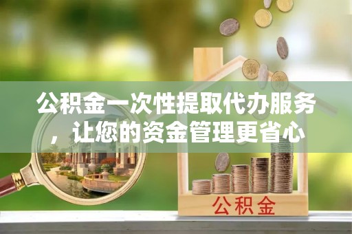 泉州公积金一次性提取代办服务，让您的资金管理更省心
