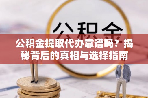 泉州公积金提取代办靠谱吗？揭秘背后的真相与选择指南
