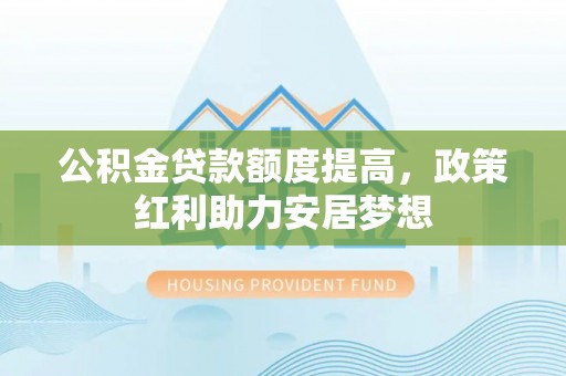 泉州公积金贷款额度提高，政策红利助力安居梦想