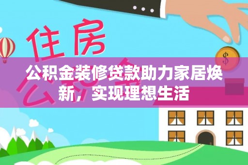 泉州公积金装修贷款助力家居焕新，实现理想生活