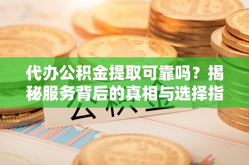 泉州代办公积金提取可靠吗？揭秘服务背后的真相与选择指南