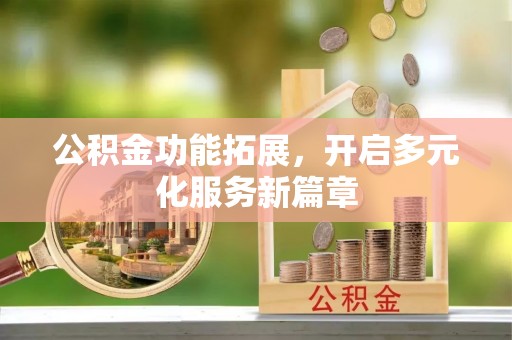 泉州公积金功能拓展，开启多元化服务新篇章
