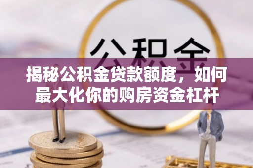 泉州揭秘公积金贷款额度，如何最大化你的购房资金杠杆