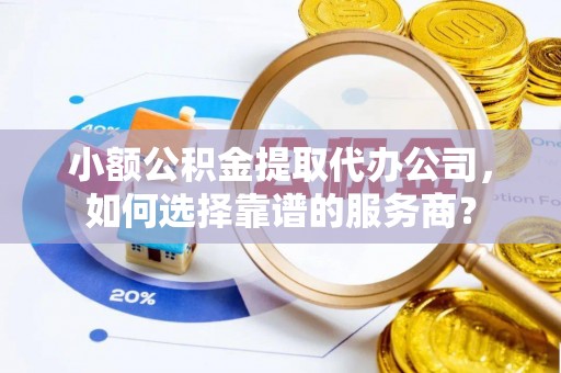 泉州小额公积金提取代办公司，如何选择靠谱的服务商？