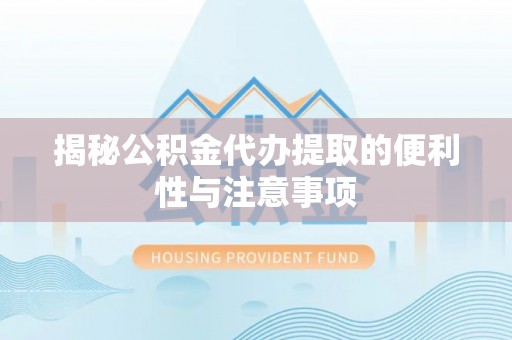泉州揭秘公积金代办提取的便利性与注意事项