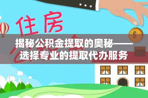 泉州揭秘公积金提取的奥秘——选择专业的提取代办服务