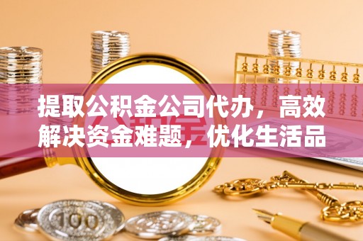 泉州提取公积金公司代办，高效解决资金难题，优化生活品质