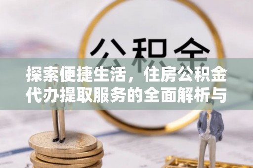 泉州探索便捷生活，住房公积金代办提取服务的全面解析与优势