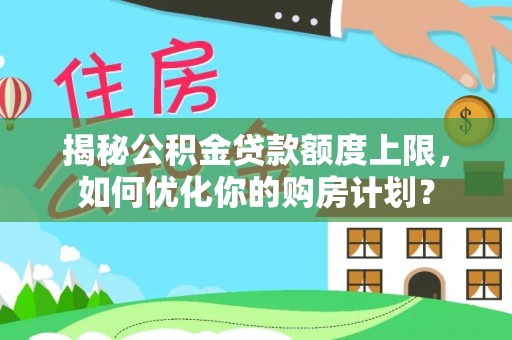 泉州揭秘公积金贷款额度上限，如何优化你的购房计划？