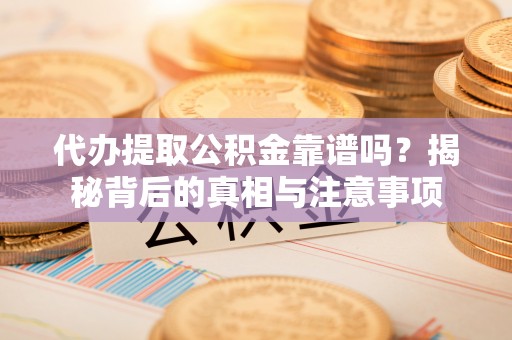 泉州代办提取公积金靠谱吗？揭秘背后的真相与注意事项