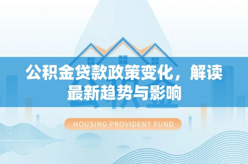 泉州公积金贷款政策变化，解读最新趋势与影响