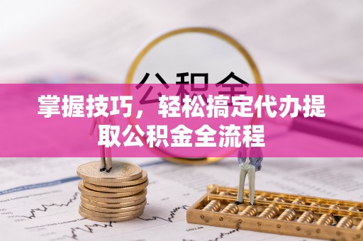 泉州掌握技巧，轻松搞定代办提取公积金全流程