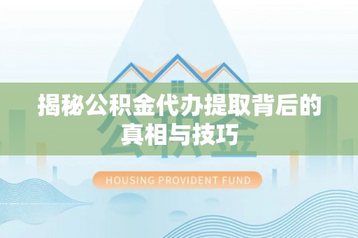 泉州揭秘公积金代办提取背后的真相与技巧