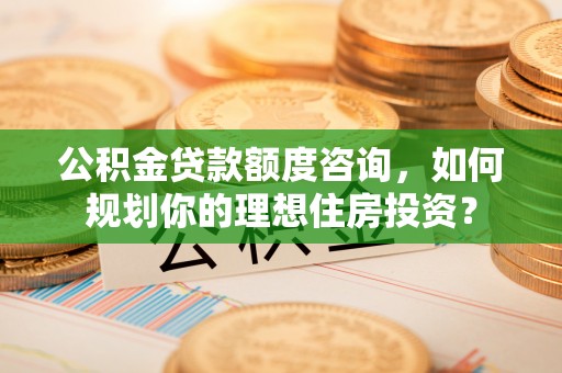 泉州公积金贷款额度咨询，如何规划你的理想住房投资？