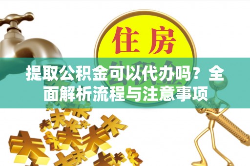 泉州提取公积金可以代办吗？全面解析流程与注意事项